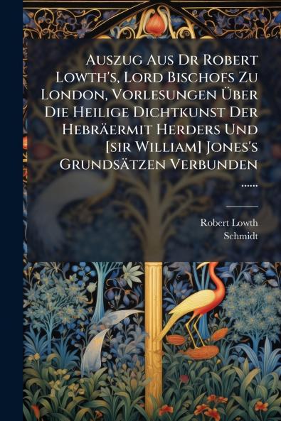 Auszug Aus Dr Robert Lowth's Lord Bischofs Zu London Vorlesungen Ã?ber Die Heilige Dichtkunst Der HebrÃ¤ermit Herders Und [sir William] Jones's GrundsÃ¤tzen Verbunden ......