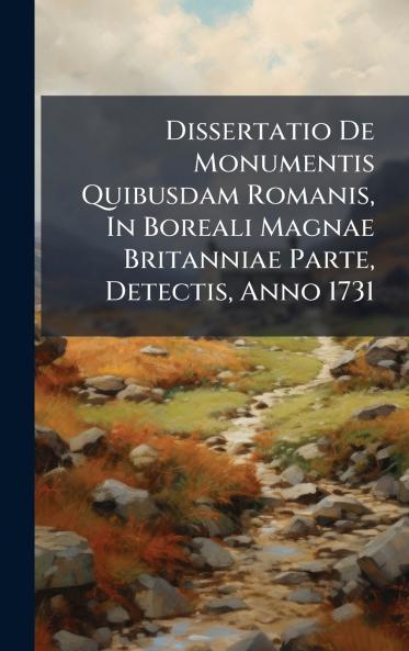 Dissertatio De Monumentis Quibusdam Romanis In Boreali Magnae Britanniae Parte Detectis Anno 1731