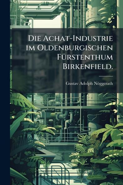 Die Achat-Industrie im Oldenburgischen FÃ¼rstenthum Birkenfield.