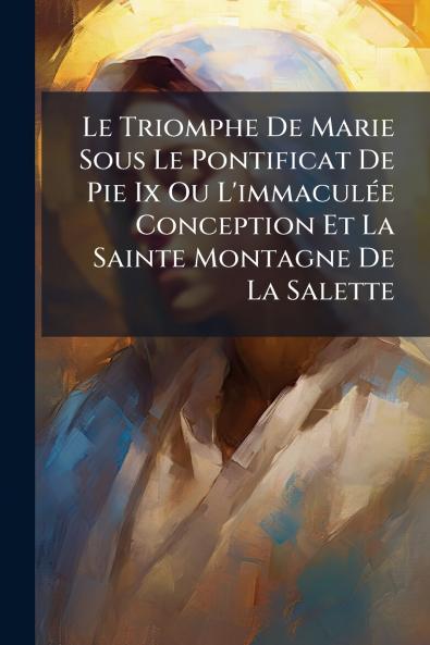 Le Triomphe De Marie Sous Le Pontificat De Pie Ix Ou L'immaculÃ©e Conception Et La Sainte Montagne De La Salette