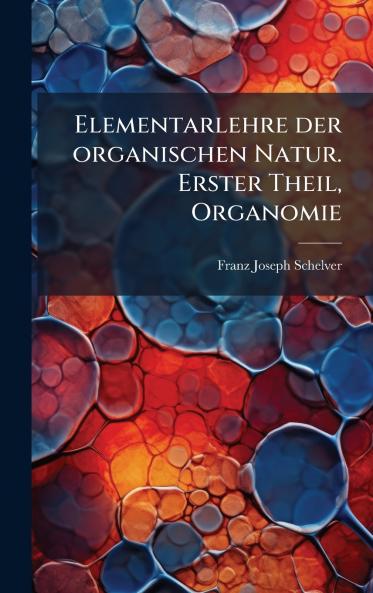 Elementarlehre der organischen Natur. Erster Theil Organomie