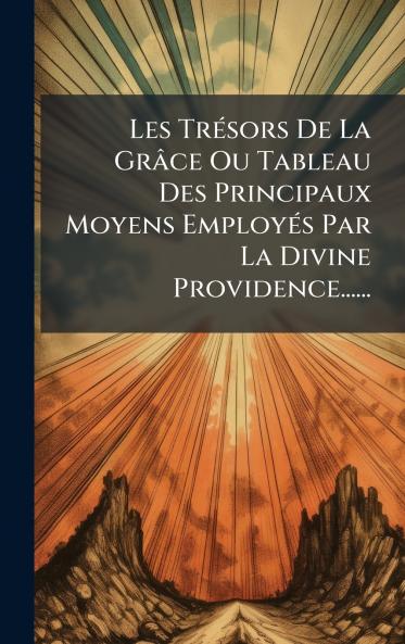 Les TrÃ©sors De La GrÃ¢ce Ou Tableau Des Principaux Moyens EmployÃ©s Par La Divine Providence......
