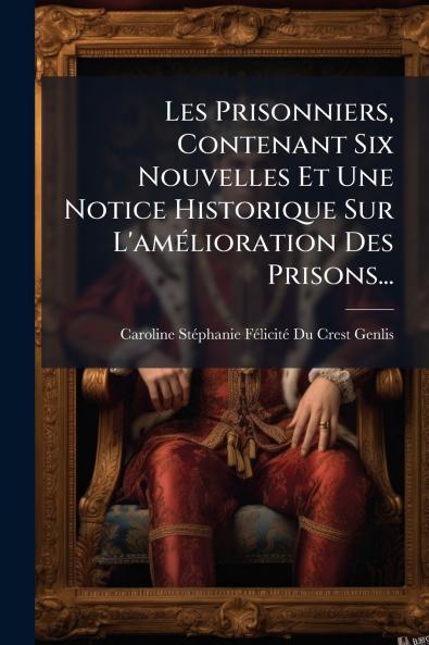 Les Prisonniers Contenant Six Nouvelles Et Une Notice Historique Sur L'amÃ©lioration Des Prisons...