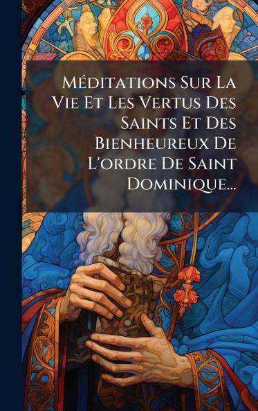 MÃ©ditations Sur La Vie Et Les Vertus Des Saints Et Des Bienheureux De L'ordre De Saint Dominique...