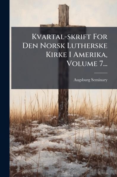 Kvartal-skrift For Den Norsk Lutherske Kirke I Amerika Volume 7...