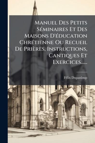 Manuel Des Petits SÃ©minaires Et Des Maisons D'Ã©ducation ChrÃ©tienne Ou Recueil De PriÃ¨res Instructions Cantiques Et Exercices......
