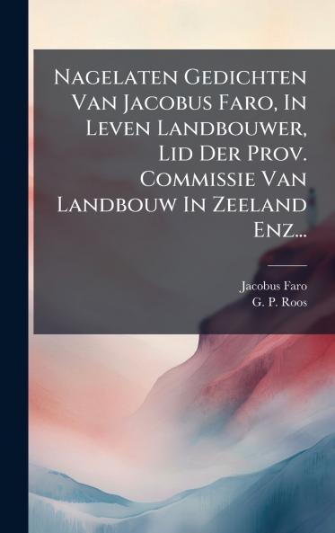 Nagelaten Gedichten Van Jacobus Faro In Leven Landbouwer Lid Der Prov. Commissie Van Landbouw In Zeeland Enz...