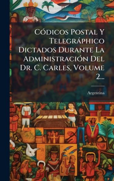 CÃ³dicos Postal Y TelegrÃ¡phico Dictados Durante La AdministraciÃ³n Del Dr. C. Carles Volume 2...