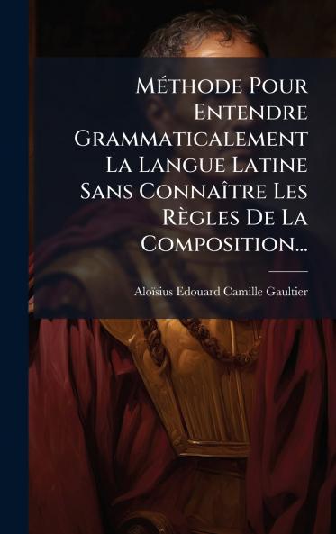 MÃ©thode Pour Entendre Grammaticalement La Langue Latine Sans ConnaÃ®tre Les RÃ¨gles De La Composition...