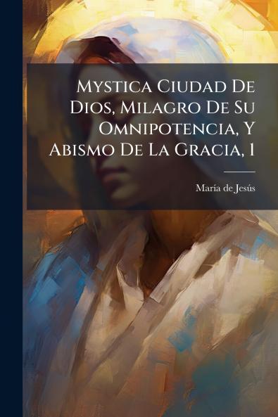 Mystica Ciudad De Dios Milagro De Su Omnipotencia Y Abismo De La Gracia 1