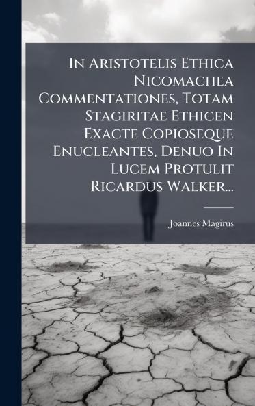 In Aristotelis Ethica Nicomachea Commentationes Totam Stagiritae Ethicen Exacte Copioseque Enucleantes Denuo In Lucem Protulit Ricardus Walker...