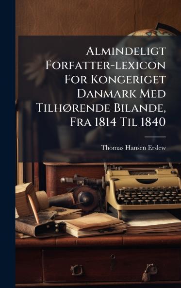 Almindeligt Forfatter-lexicon For Kongeriget Danmark Med TilhÃ¸rende Bilande Fra 1814 Til 1840