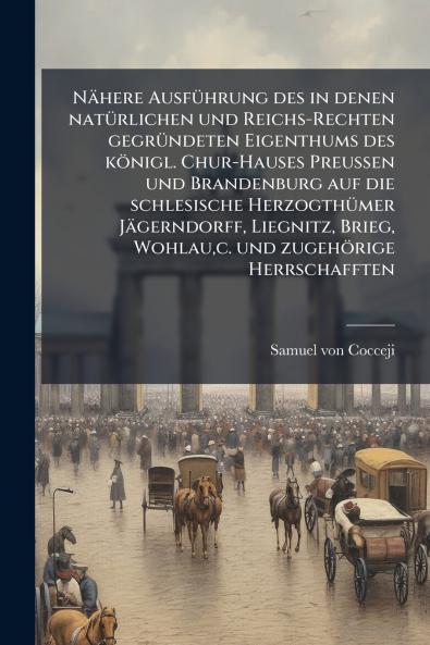 NÃ¤here AusfÃ¼hrung des in denen natÃ¼rlichen und Reichs-Rechten gegrÃ¼ndeten Eigenthums des kÃ¶nigl. Chur-Hauses Preussen und Brandenburg auf die schlesische HerzogthÃ¼mer JÃ¤gerndorff Liegnitz Brieg Wohlauc. und zugehÃ¶rige Herrschafften