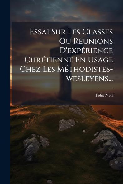 Essai Sur Les Classes Ou RÃ©unions D'expÃ©rience ChrÃ©tienne En Usage Chez Les MÃ©thodistes-wesleyens...