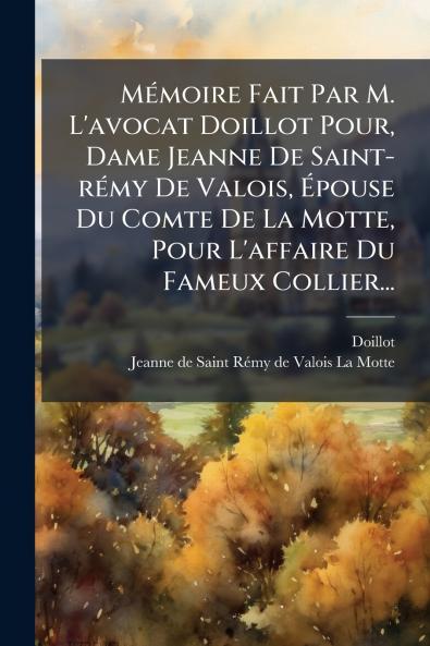 MÃ©moire Fait Par M. L'avocat Doillot Pour Dame Jeanne De Saint-rÃ©my De Valois Ãpouse Du Comte De La Motte Pour L'affaire Du Fameux Collier...