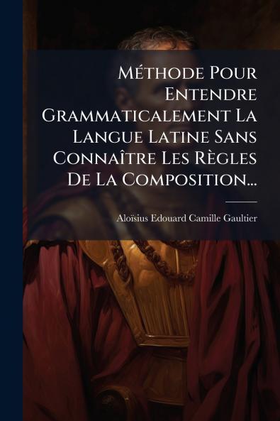 MÃ©thode Pour Entendre Grammaticalement La Langue Latine Sans ConnaÃ®tre Les RÃ¨gles De La Composition...