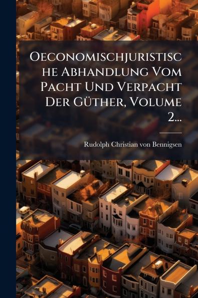 Oeconomischjuristische Abhandlung Vom Pacht Und Verpacht Der GÃ¼ther Volume 2...