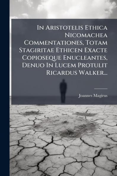 In Aristotelis Ethica Nicomachea Commentationes Totam Stagiritae Ethicen Exacte Copioseque Enucleantes Denuo In Lucem Protulit Ricardus Walker...