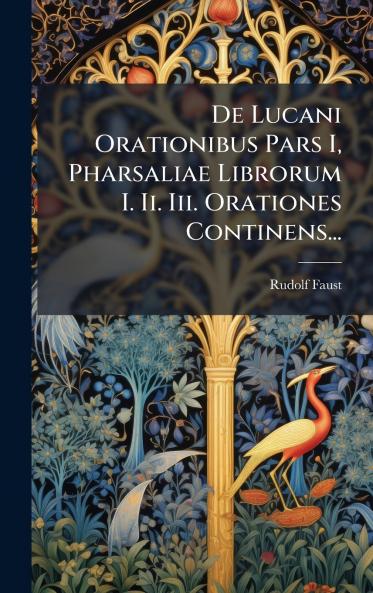 De Lucani Orationibus Pars I Pharsaliae Librorum I. Ii. Iii. Orationes Continens...