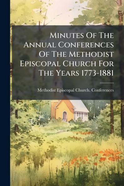 Minutes Of The Annual Conferences Of The Methodist Episcopal Church For The Years 1773-1881