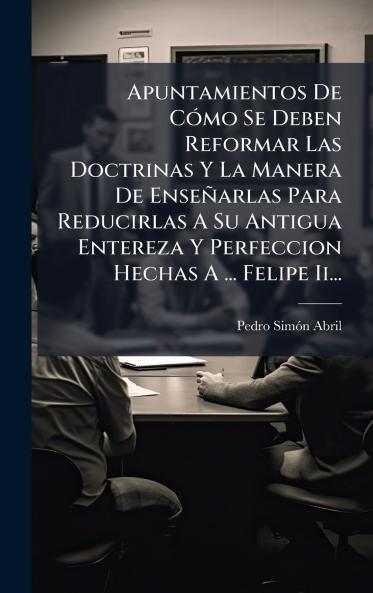 Apuntamientos De CÃ³mo Se Deben Reformar Las Doctrinas Y La Manera De EnseÃ±arlas Para Reducirlas A Su Antigua Entereza Y Perfeccion Hechas A ... Felipe Ii...
