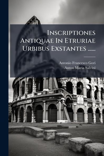 Inscriptiones Antiquae In Etruriae Urbibus Exstantes ......