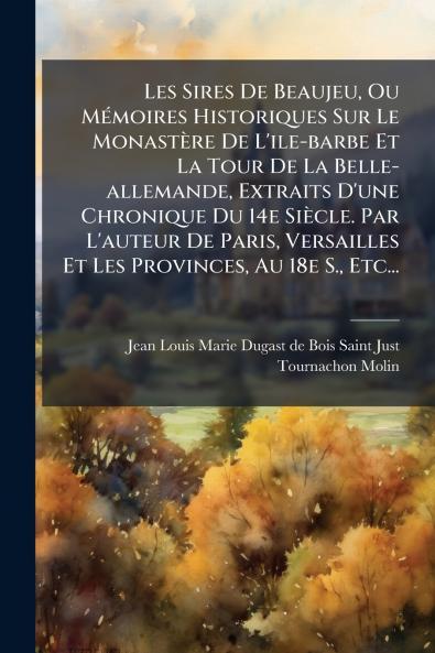 Les Sires De Beaujeu Ou MÃ©moires Historiques Sur Le MonastÃ¨re De L'ile-barbe Et La Tour De La Belle-allemande Extraits D'une Chronique Du 14e SiÃ¨cle. Par L'auteur De Paris Versailles Et Les Provinces Au 18e S. Etc...