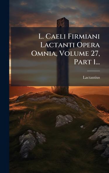 L. Caeli Firmiani Lactanti Opera Omnia Volume 27 Part 1...