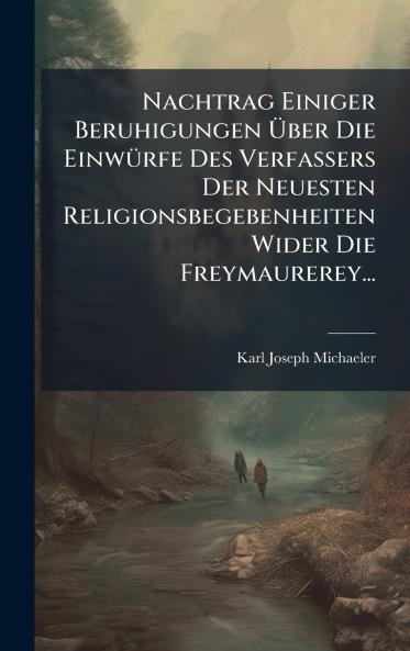 Nachtrag Einiger Beruhigungen Ãber Die EinwÃ¼rfe Des Verfassers Der Neuesten Religionsbegebenheiten Wider Die Freymaurerey...