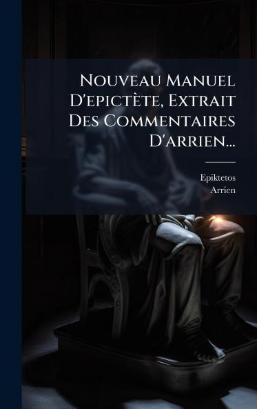Nouveau Manuel D'epictÃ¨te Extrait Des Commentaires D'arrien...