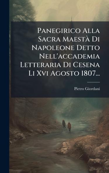 Panegirico Alla Sacra MaestÃ  Di Napoleone Detto Nell'accademia Letteraria Di Cesena Li Xvi Agosto 1807...