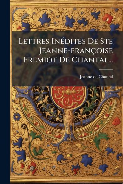 Lettres InÃ©dites De Ste Jeanne-franÃ§oise Fremiot De Chantal...