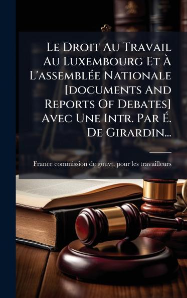 Le Droit Au Travail Au Luxembourg Et Ã? L'assemblÃ©e Nationale [documents And Reports Of Debates] Avec Une Intr. Par Ã?. De Girardin...