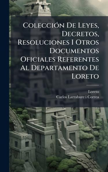 ColecciÃ³n De Leyes Decretos Resoluciones I Otros Documentos Oficiales Referentes Al Departamento De Loreto