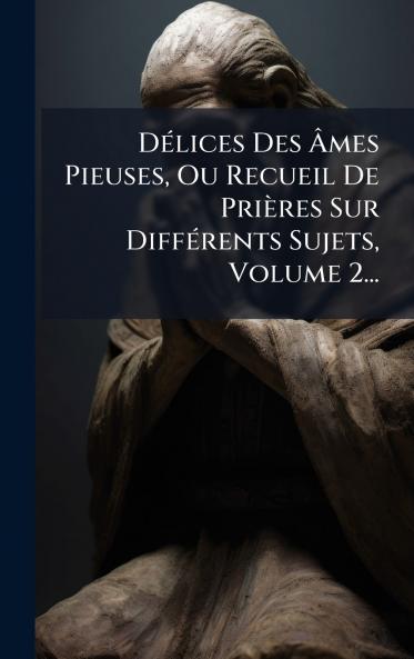 DÃ©lices Des Ã?mes Pieuses Ou Recueil De PriÃ¨res Sur DiffÃ©rents Sujets Volume 2...