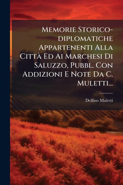 Memorie Storico-diplomatiche Appartenenti Alla CittÃ  Ed Ai Marchesi Di Saluzzo Pubbl. Con Addizioni E Note Da C. Muletti...