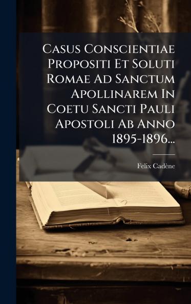 Casus Conscientiae Propositi Et Soluti Romae Ad Sanctum Apollinarem In Coetu Sancti Pauli Apostoli Ab Anno 1895-1896...