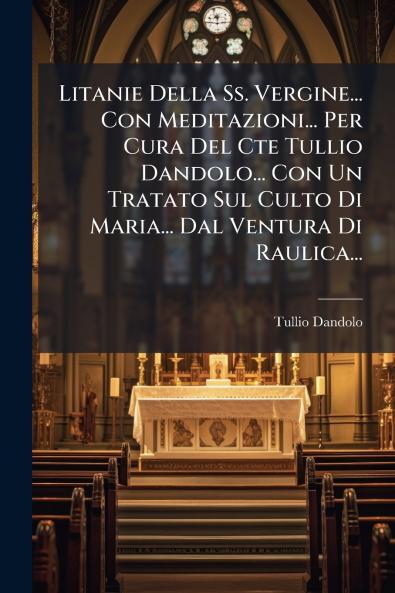 Litanie Della Ss. Vergine... Con Meditazioni... Per Cura Del Cte Tullio Dandolo... Con Un Tratato Sul Culto Di Maria... Dal Ventura Di Raulica...