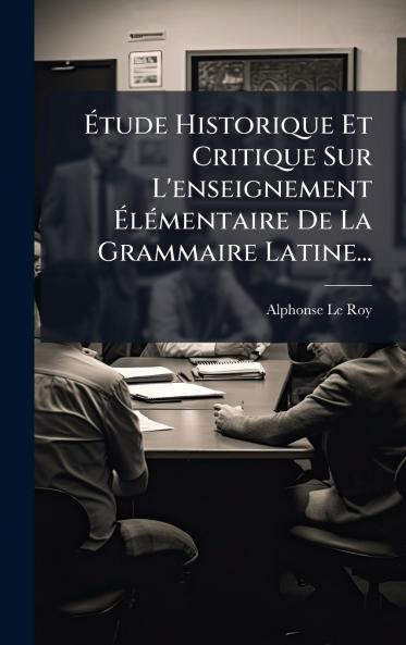 Ã?tude Historique Et Critique Sur L'enseignement Ã?lÃ©mentaire De La Grammaire Latine...