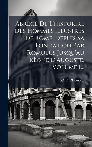AbrÃ©gÃ© De L'historire Des Hommes Illustres De Rome Depuis Sa Fondation Par Romulus Jusqu'au RÃ¨gne D'auguste Volume 1...