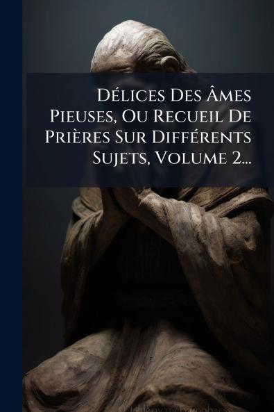 DÃ©lices Des Ãmes Pieuses Ou Recueil De PriÃ¨res Sur DiffÃ©rents Sujets Volume 2...