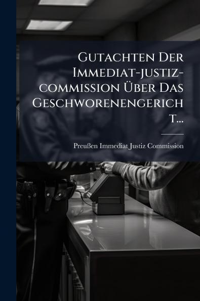 Gutachten Der Immediat-justiz-commission Ã?ber Das Geschworenengericht...