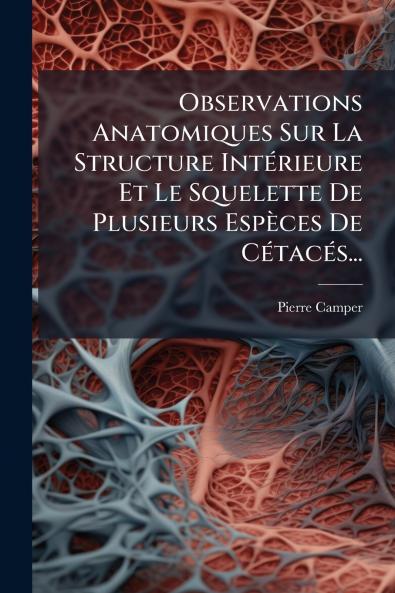 Observations Anatomiques Sur La Structure IntÃ©rieure Et Le Squelette De Plusieurs EspÃ¨ces De CÃ©tacÃ©s...