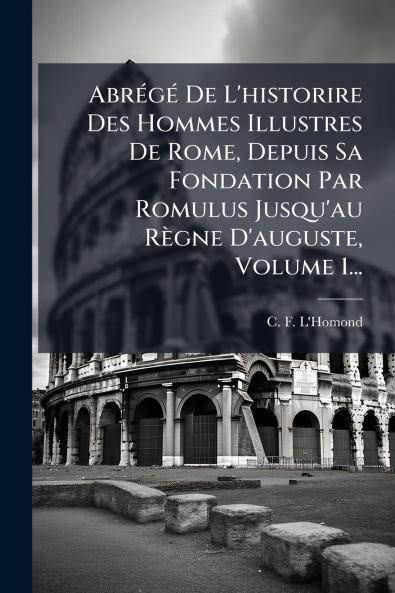 AbrÃ©gÃ© De L'historire Des Hommes Illustres De Rome Depuis Sa Fondation Par Romulus Jusqu'au RÃ¨gne D'auguste Volume 1...