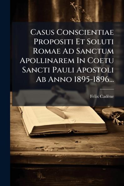 Casus Conscientiae Propositi Et Soluti Romae Ad Sanctum Apollinarem In Coetu Sancti Pauli Apostoli Ab Anno 1895-1896...