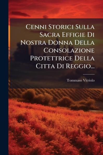 Cenni Storici Sulla Sacra Effigie Di Nostra Donna Della Consolazione Protettrice Della Citta Di Reggio...