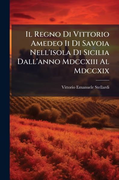 Il Regno Di Vittorio Amedeo Ii Di Savoia Nell'isola Di Sicilia Dall'anno Mdccxiii Al Mdccxix