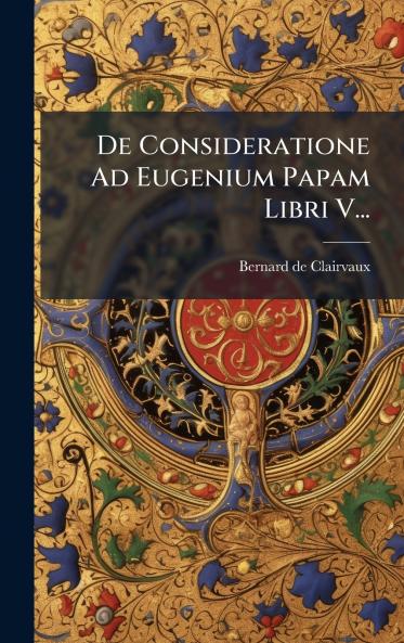 De Consideratione Ad Eugenium Papam Libri V...