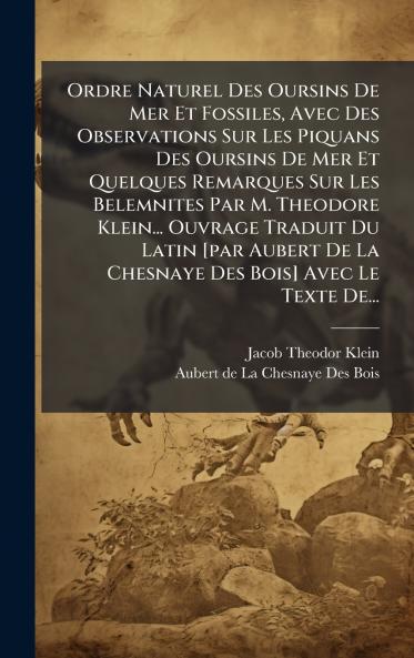 Ordre Naturel Des Oursins De Mer Et Fossiles Avec Des Observations Sur Les Piquans Des Oursins De Mer Et Quelques Remarques Sur Les Belemnites Par M. Theodore Klein... Ouvrage Traduit Du Latin [par Aubert De La Chesnaye Des Bois] Avec Le Texte De...