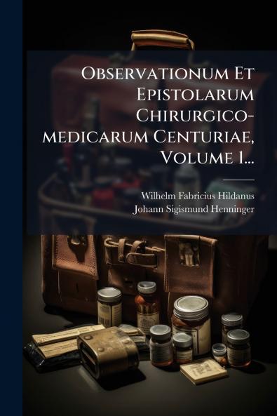 Observationum Et Epistolarum Chirurgico-medicarum Centuriae Volume 1...
